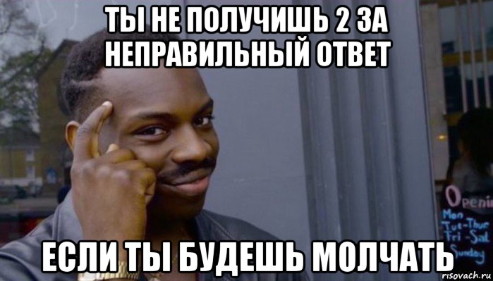 ты не получишь 2 за неправильный ответ если ты будешь молчать, Мем Не делай не будет