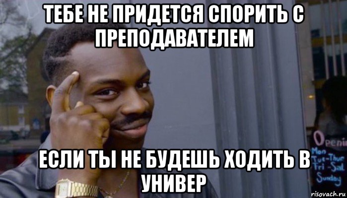 тебе не придется спорить с преподавателем если ты не будешь ходить в универ, Мем Не делай не будет