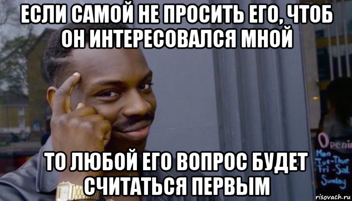 если самой не просить его, чтоб он интересовался мной то любой его вопрос будет считаться первым, Мем Не делай не будет