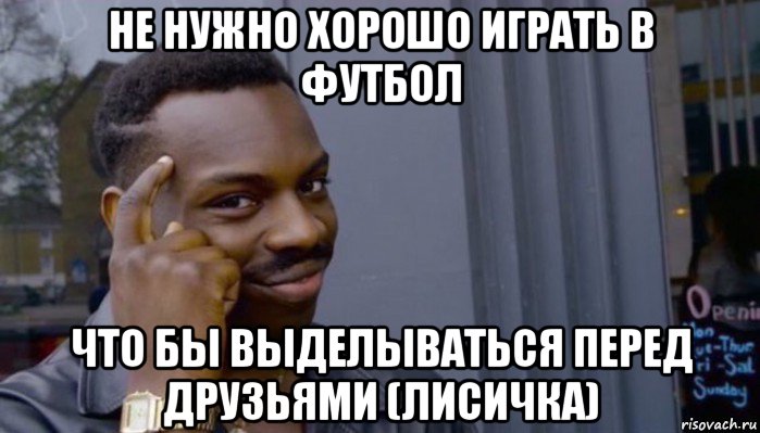 не нужно хорошо играть в футбол что бы выделываться перед друзьями (лисичка), Мем Не делай не будет