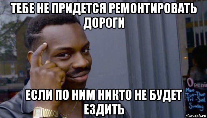 тебе не придется ремонтировать дороги если по ним никто не будет ездить, Мем Не делай не будет