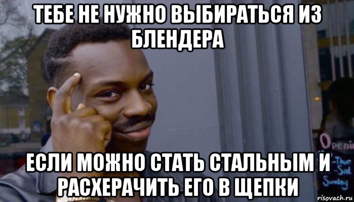 тебе не нужно выбираться из блендера если можно стать стальным и расхерачить его в щепки, Мем Не делай не будет