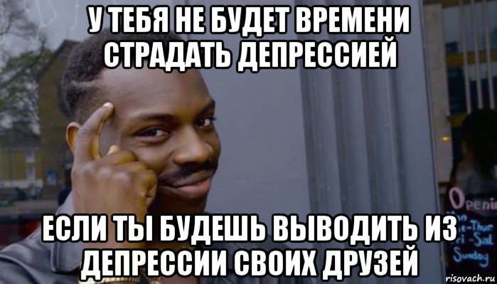 у тебя не будет времени страдать депрессией если ты будешь выводить из депрессии своих друзей, Мем Не делай не будет