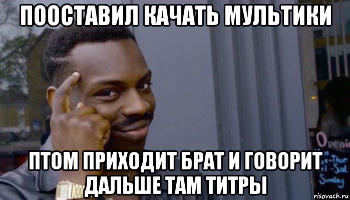 пооставил качать мультики птом приходит брат и говорит дальше там титры, Мем Не делай не будет