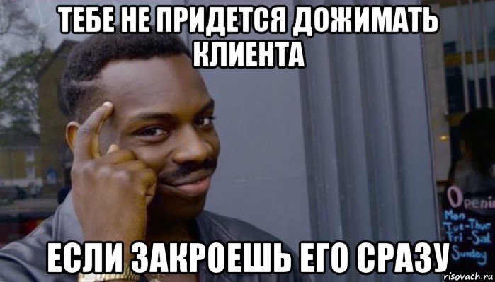 тебе не придется дожимать клиента если закроешь его сразу, Мем Не делай не будет