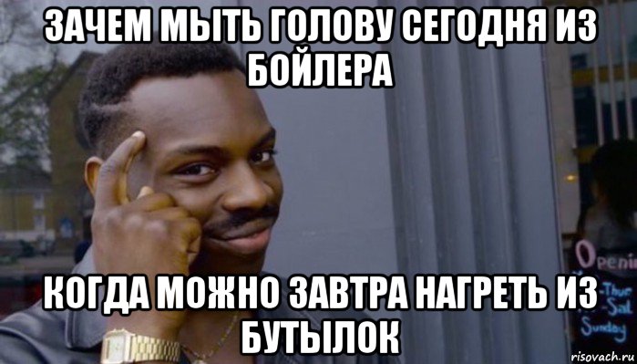 зачем мыть голову сегодня из бойлера когда можно завтра нагреть из бутылок, Мем Не делай не будет