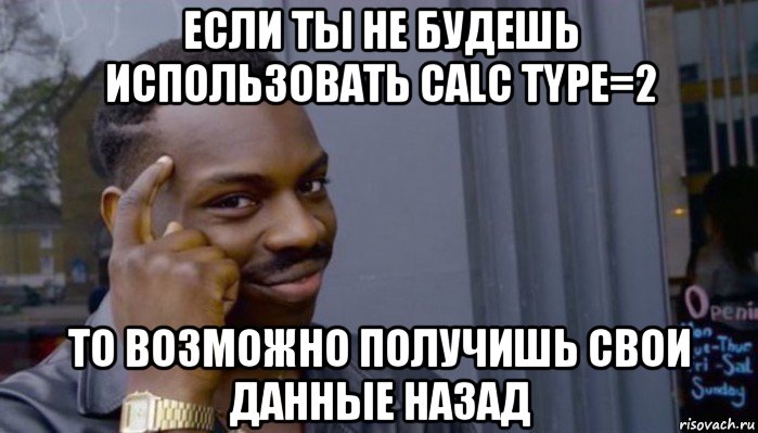 если ты не будешь использовать calc type=2 то возможно получишь свои данные назад, Мем Не делай не будет