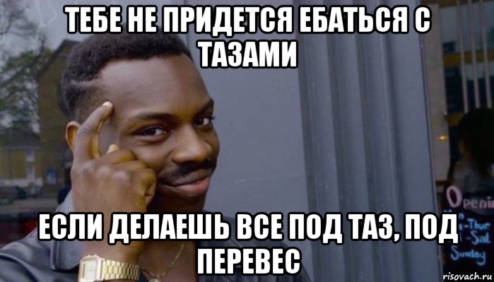 тебе не придется ебаться с тазами если делаешь все под таз, под перевес, Мем Не делай не будет