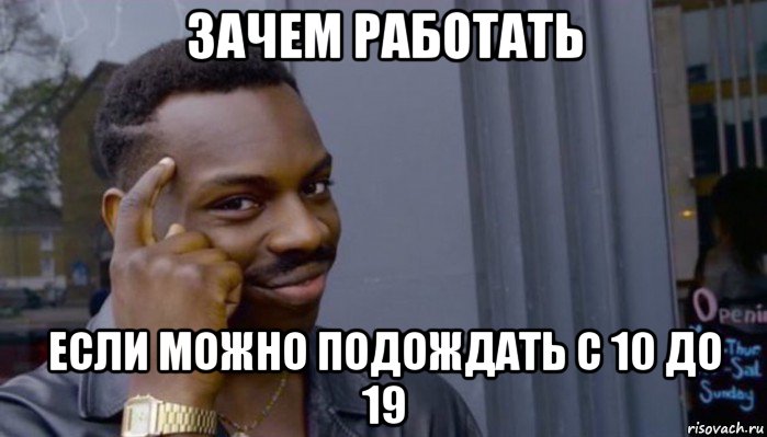 зачем работать если можно подождать с 10 до 19, Мем Не делай не будет