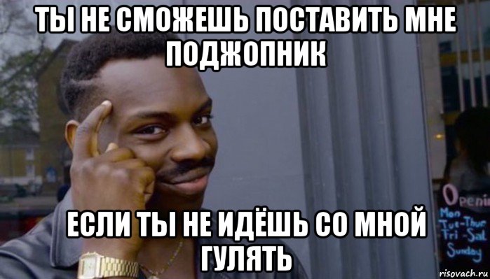 ты не сможешь поставить мне поджопник если ты не идёшь со мной гулять, Мем Не делай не будет