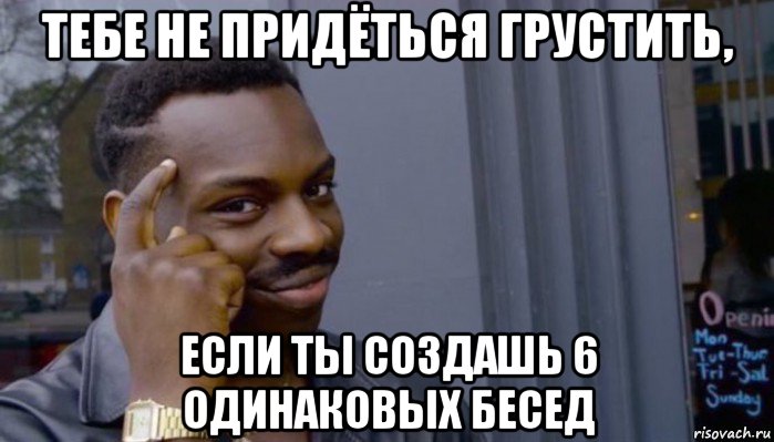 тебе не придёться грустить, если ты создашь 6 одинаковых бесед, Мем Не делай не будет