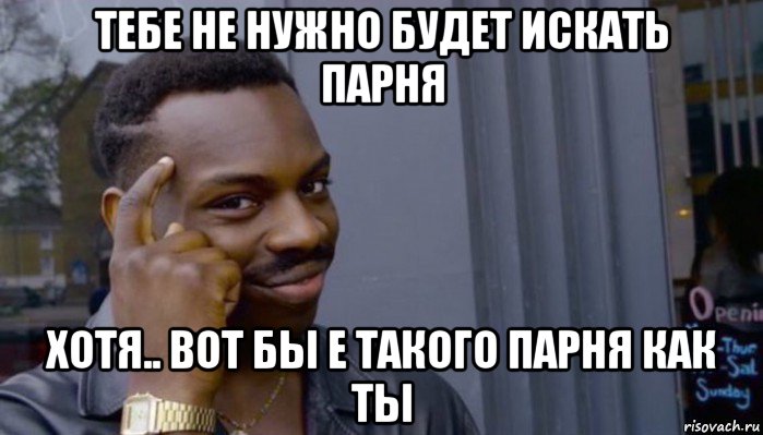 тебе не нужно будет искать парня хотя.. вот бы е такого парня как ты, Мем Не делай не будет