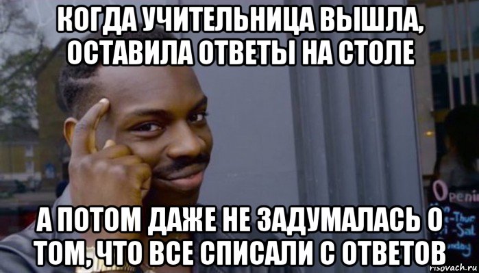 когда учительница вышла, оставила ответы на столе а потом даже не задумалась о том, что все списали с ответов, Мем Не делай не будет