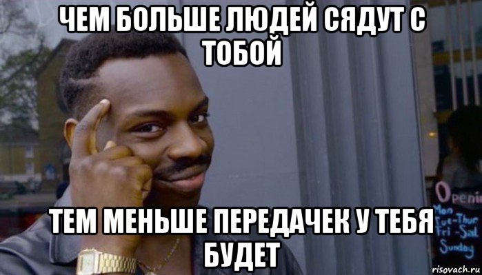 чем больше людей сядут с тобой тем меньше передачек у тебя будет, Мем Не делай не будет