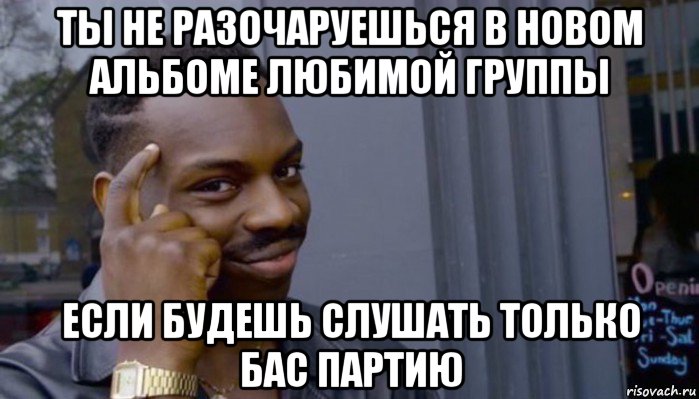 ты не разочаруешься в новом альбоме любимой группы если будешь слушать только бас партию, Мем Не делай не будет