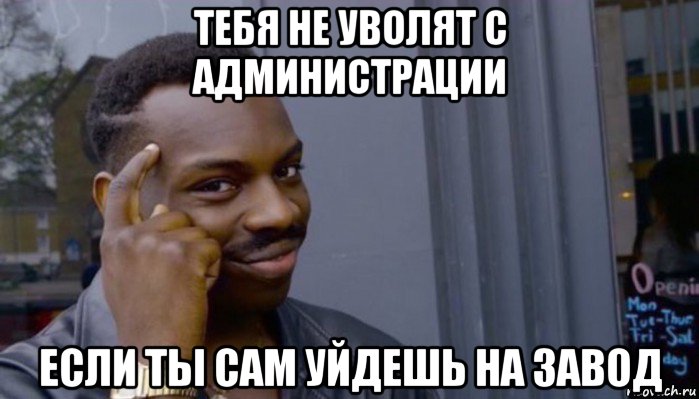 тебя не уволят с администрации если ты сам уйдешь на завод, Мем Не делай не будет