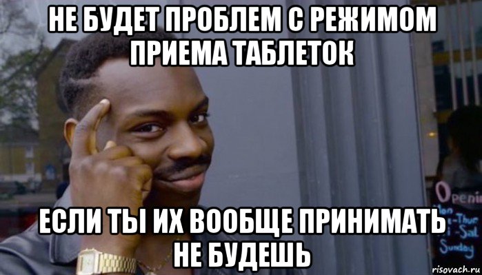 не будет проблем с режимом приема таблеток если ты их вообще принимать не будешь, Мем Не делай не будет