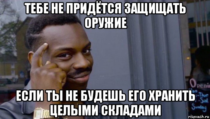 тебе не придётся защищать оружие если ты не будешь его хранить целыми складами, Мем Не делай не будет