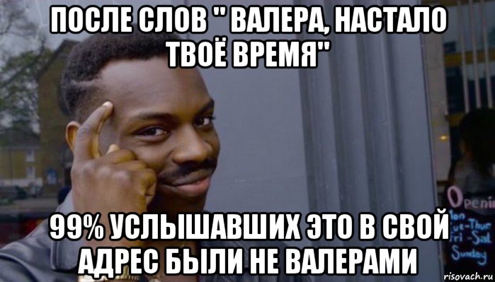 после слов " валера, настало твоё время" 99% услышавших это в свой адрес были не валерами, Мем Не делай не будет