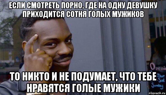 если смотреть порно, где на одну девушку приходится сотня голых мужиков то никто и не подумает, что тебе нравятся голые мужики, Мем Не делай не будет