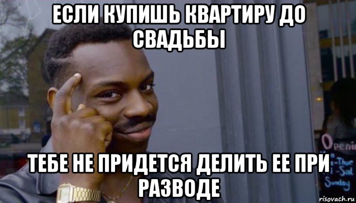 если купишь квартиру до свадьбы тебе не придется делить ее при разводе, Мем Не делай не будет