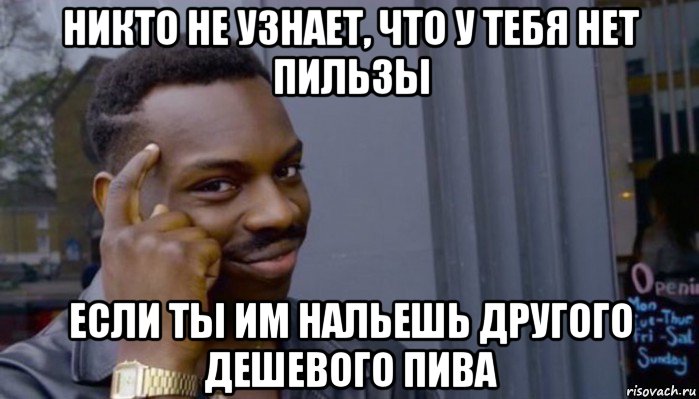 никто не узнает, что у тебя нет пильзы если ты им нальешь другого дешевого пива, Мем Не делай не будет