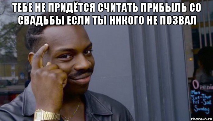 тебе не придётся считать прибыль со свадьбы если ты никого не позвал 