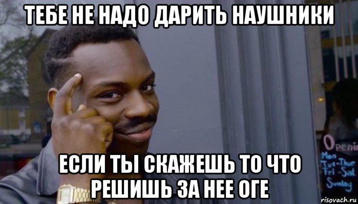 тебе не надо дарить наушники если ты скажешь то что решишь за нее оге, Мем Не делай не будет