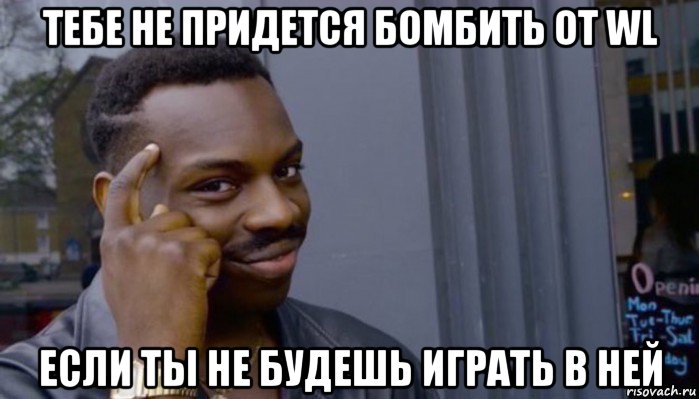 тебе не придется бомбить от wl если ты не будешь играть в ней, Мем Не делай не будет