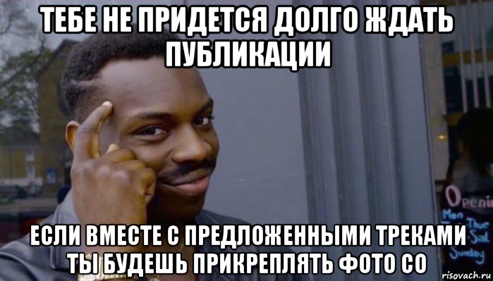 тебе не придется долго ждать публикации если вместе с предложенными треками ты будешь прикреплять фото со, Мем Не делай не будет