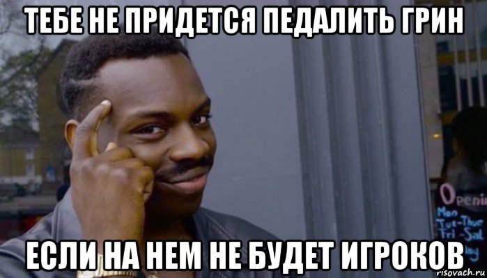 тебе не придется педалить грин если на нем не будет игроков, Мем Не делай не будет