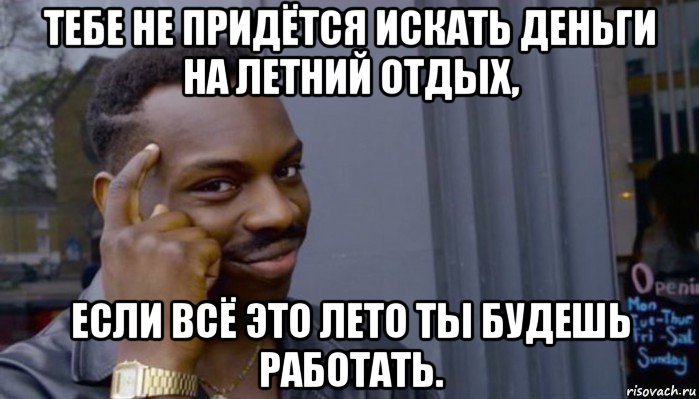 тебе не придётся искать деньги на летний отдых, если всё это лето ты будешь работать., Мем Не делай не будет