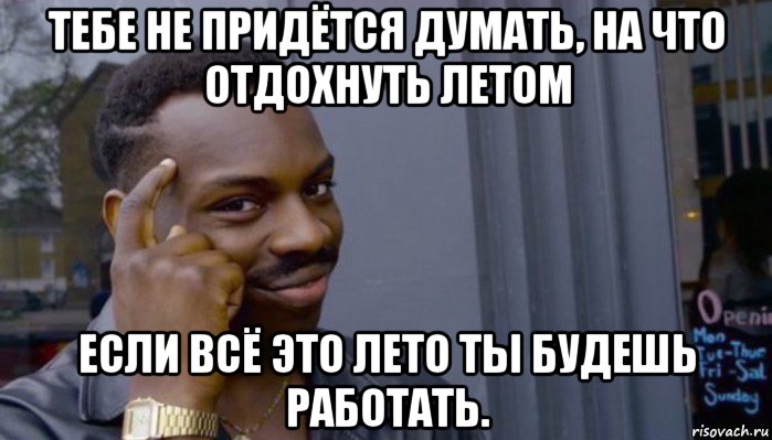 тебе не придётся думать, на что отдохнуть летом если всё это лето ты будешь работать., Мем Не делай не будет