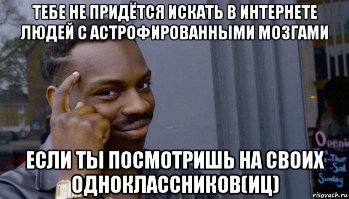 тебе не придётся искать в интернете людей с астрофированными мозгами если ты посмотришь на своих одноклассников(иц), Мем Не делай не будет