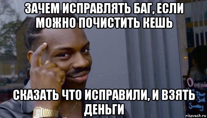 зачем исправлять баг, если можно почистить кешь сказать что исправили, и взять деньги, Мем Не делай не будет