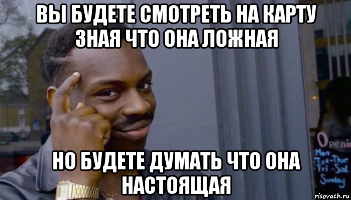 вы будете смотреть на карту зная что она ложная но будете думать что она настоящая, Мем Не делай не будет