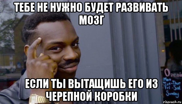 тебе не нужно будет развивать мозг если ты вытащишь его из черепной коробки, Мем Не делай не будет