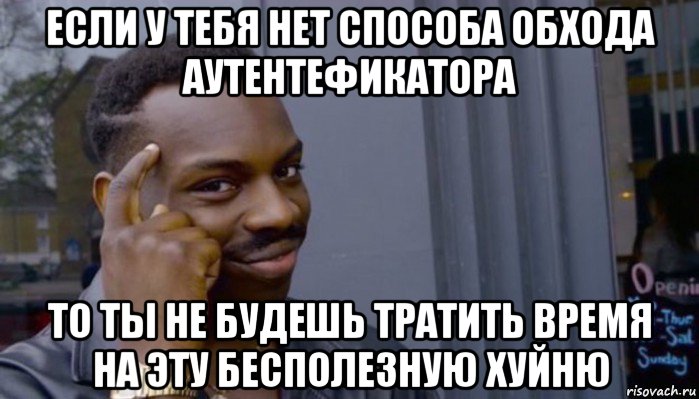 если у тебя нет способа обхода аутентефикатора то ты не будешь тратить время на эту бесполезную хуйню, Мем Не делай не будет