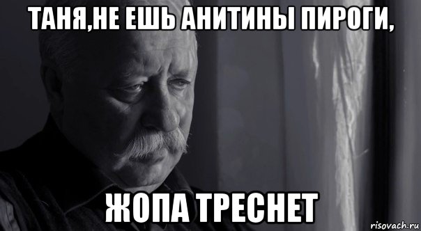 таня,не ешь анитины пироги, жопа треснет, Мем Не расстраивай Леонида Аркадьевича