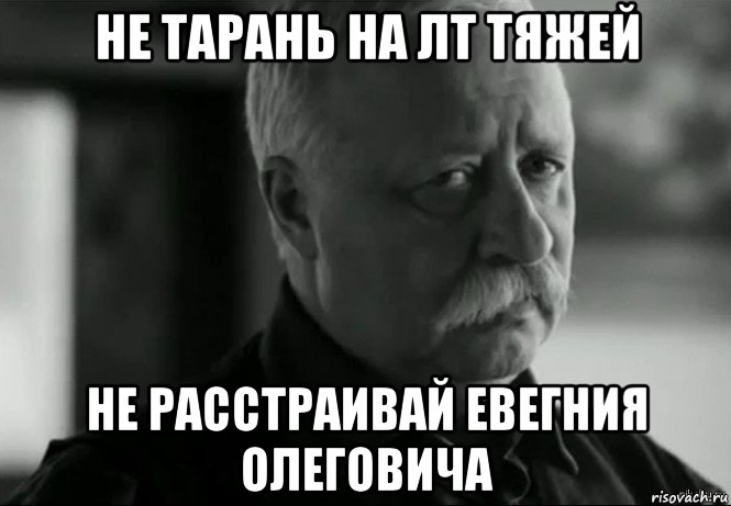 не тарань на лт тяжей не расстраивай евегния олеговича, Мем Не расстраивай Леонида Аркадьевича