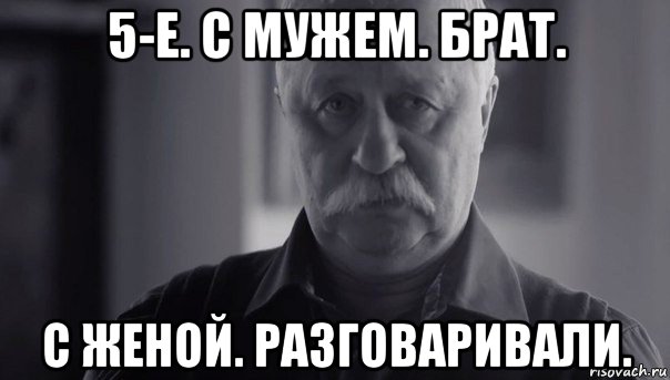 5-е. с мужем. брат. с женой. разговаривали., Мем Не огорчай Леонида Аркадьевича