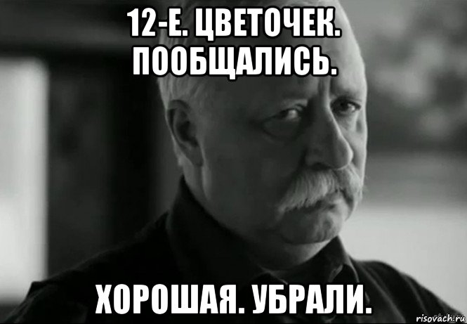 12-е. цветочек. пообщались. хорошая. убрали., Мем Не расстраивай Леонида Аркадьевича