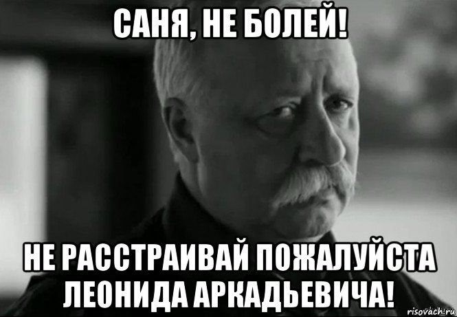 саня, не болей! не расстраивай пожалуйста леонида аркадьевича!, Мем Не расстраивай Леонида Аркадьевича