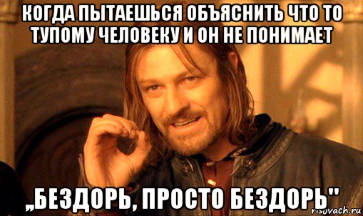 когда пытаешься объяснить что то тупому человеку и он не понимает ,,бездорь, просто бездорь", Мем Нельзя просто так взять и (Боромир мем)