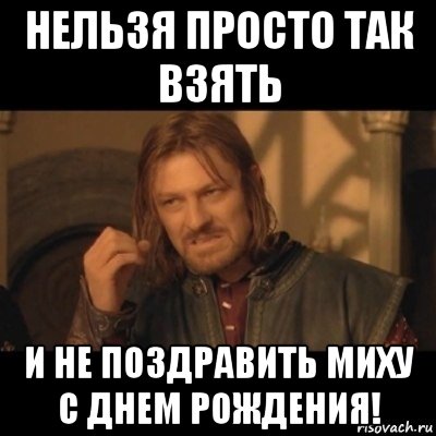 нельзя просто так взять и не поздравить миху с днем рождения!, Мем Нельзя просто взять