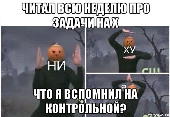 читал всю неделю про задачи на х что я вспомнил на контрольной?, Мем  Ни ху Я