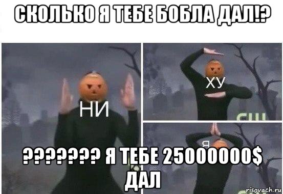 сколько я тебе бобла дал!? ??????? я тебе 25000000$ дал, Мем  Ни ху Я