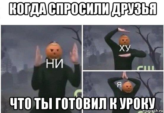 когда спросили друзья что ты готовил к уроку, Мем  Ни ху Я