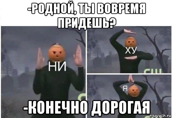 -родной, ты вовремя придешь? -конечно дорогая, Мем  Ни ху Я