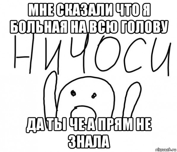 мне сказали что я больная на всю голову да ты че а прям не знала, Мем  Ничоси